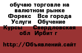 обучаю торговле на валютном рынке Форекс - Все города Услуги » Обучение. Курсы   . Свердловская обл.,Ирбит г.